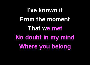 I've known it
From the moment
That we met

No doubt in my mind
Where you belong