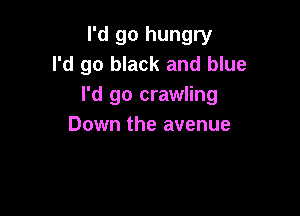 I'd go hungry
I'd go black and blue
I'd go crawling

Down the avenue