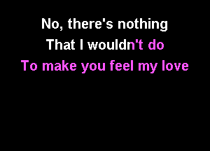 No, there's nothing
That I wouldn't do
To make you feel my love