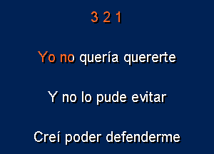 3 2 1
Yo no queria quererte

Y no lo pude evitar

Crei poder defenderme