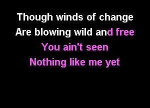 Though winds of change
Are blowing wild and free
You ain't seen

Nothing like me yet