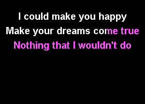 I could make you happy
Make your dreams come true
Nothing that I wouldn't do