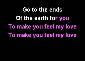 Go to the ends
0f the earth for you
To make you feel my love

To make you feel my love