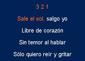 3 2 1
Sale el sol, salgo yo
Libre de corazdn

Sin temor al hablar

Sdlo quiero reir y gritar