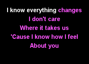 I know everything changes
I don't care
Where it takes us

'Cause I know how I feel
About you