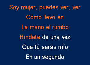 Soy mujer, puedes ver, ver

Cdmo llevo en
La mano el rumbo
Rindete de una vez
Que tu seras mio

En un segundo