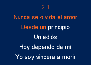 2 1
Nunca se olvida el amor
Desde un principio
Un adids

Hoy dependo de mi

Yo soy sincera a morir