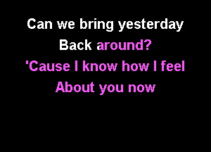 Can we bring yesterday
Back around?
'Cause I know how I feel

About you now