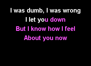 l was dumb, I was wrong
I let you down
But I know how I feel

About you now