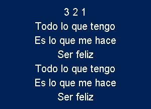 3 2 1
Todo lo que tengo
Es lo que me hace

Ser feliz
Todo lo que tengo
Es lo que me hace

Ser feliz