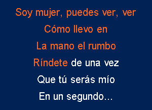 Soy mujer, puedes ver, ver

Cdmo llevo en
La mano el rumbo
Rindete de una vez
Que tu seras mio
En un segundo...