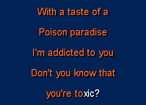 With a taste of a

Poison paradise

I'm addicted to you

Don't you know that

you're toxic?
