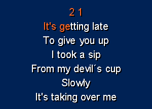 2 1
It's getting late
To give you up

I took a sip
From my devil's cup

Slowiy
It's taking over me