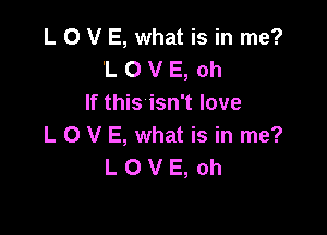 L O V E, what is in me?
'L O V E, oh
If this isn't love

LOVE, what is in me?
LOVE,oh