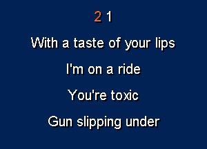 2 1
With a taste of your lips
I'm on a ride

You're toxic

Gun inpping under