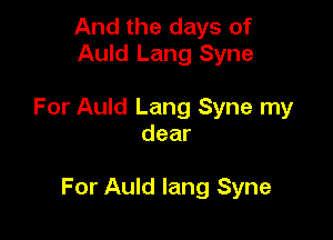 And the days of
Auld Lang Syne

For Auld Lang Syne my
dear

For Auld lang Syne
