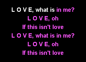 L O V E, what is in me?
L O V E, oh
If this isn't love

L 0 V E, what is in me?
L O V E, oh
If this isn't love