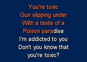 You're toxic

Gun slipping under
With a taste of a

Poison paradise
I'm addicted to you
Don't you know that

you're toxic?