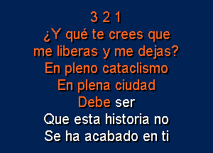 3 2 1
gY qw te crees que
me liberas y me dejas?
En pleno cataclismo

En plena ciudad
Debe ser
Que esta historia no
Se ha acabado en ti