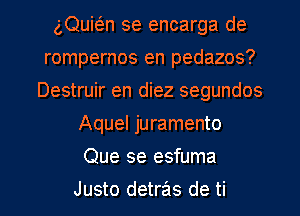 gQuie'zn se encarga de
rompernos en pedazos?
Destruir en diez segundos
Aquel juramento

Que se esfuma

Justo detras de ti l