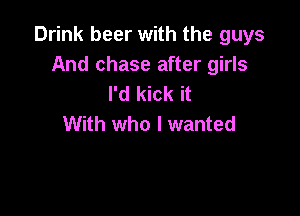 Drink beer with the guys
And chase after girls
I'd kick it

With who I wanted