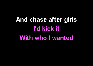 And chase after girls
I'd kick it

With who I wanted