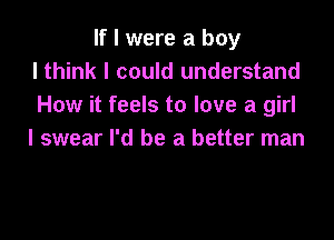 If I were a boy
lthink I could understand
How it feels to love a girl

I swear I'd be a better man
