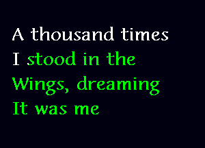 A thousand times
I stood in the

Wings, dreaming
It was me