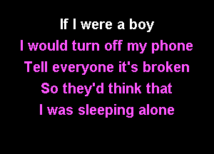 If I were a boy
I would turn off my phone
Tell everyone it's broken

So they'd think that
I was sleeping alone