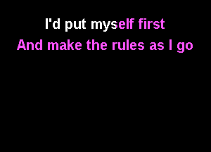 I'd put myself first
And make the rules as I go
