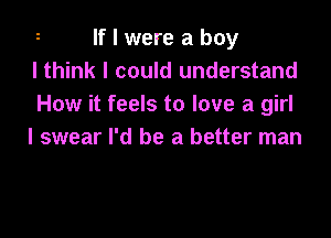 If I were a boy
lthink I could understand
How it feels to love a girl

I swear I'd be a better man