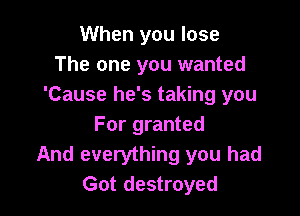 When you lose
The one you wanted
'Cause he's taking you

For granted
And everything you had
Got destroyed