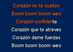 CorazOn no te sueltes
Boom boom boom weo
Corazdn confudente
Corazbn que te atreves

Corazbn dame fuerzas

Boom boom boom weo l