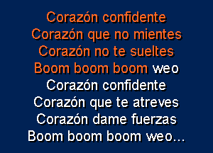 Corazdn confidente
Corazbn que no mientes
CorazOn no te sueltes
Boom boom boom weo
Corazbn confudente
Corazbn que te atreves

Corazdn dame fuerzas
Boom boom boom weo... l