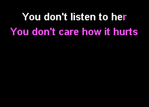 You don't listen to her
You don't care how it hurts