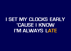 I SET MY CLOCKS EARLY
'CAUSE I KNOW

I'M ALWAYS LATE