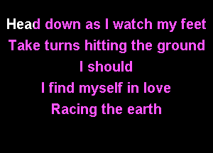 Head down as I watch my feet
Take turns hitting the ground
I should
I find myself in love
Racing the earth