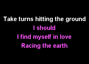 Take turns hitting the ground
I should

lfind myself in love
Racing the earth