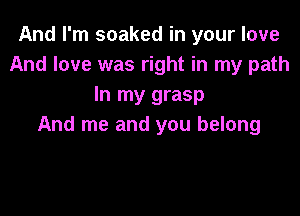 And I'm soaked in your love
And love was right in my path
In my grasp

And me and you belong