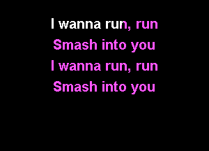 I wanna run, run
Smash into you
I wanna run, run

Smash into you