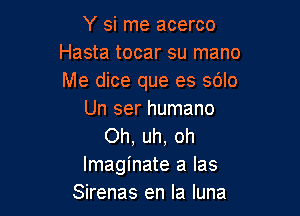 Y si me acerco
Hasta tocar su mano
Me dice que es sblo

Un ser humano
Oh, uh, oh
lmaginate a las
Sirenas en la luna