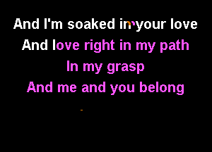 And I'm soaked imyour love
And love right in my path
In my grasp

And me and you belong