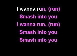 I wanna run, (run)
Smash into you
I wanna run, (run)

Smash into you
Smash into you