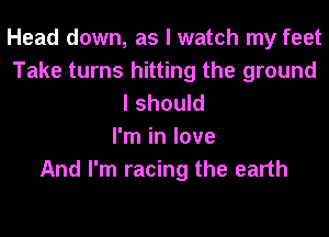 Head down, as I watch my feet
Take turns hitting the ground
I should
I'm in love
And I'm racing the earth