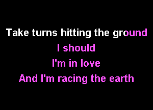 Take turns hitting the ground
I should

I'm in love
And I'm racing the earth