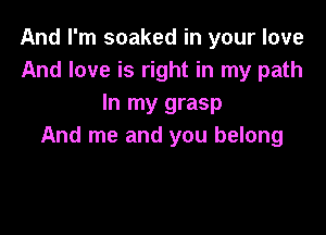 And I'm soaked in your love
And love is right in my path
In my grasp

And me and you belong