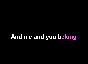 And me and you belong