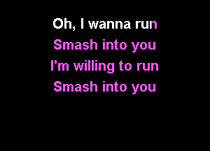 Oh, I wanna run
Smash into you
I'm willing to run

Smash into you