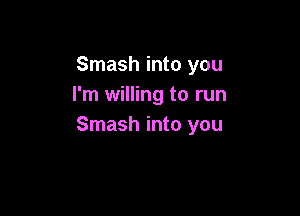 Smash into you
I'm willing to run

Smash into you
