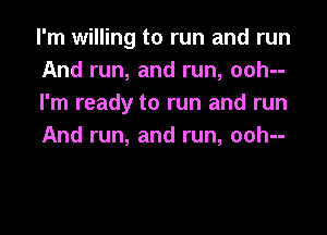 I'm willing to run and run
Andrun,andrun,oohn
I'm ready to run and run

And run, and run, ooh--